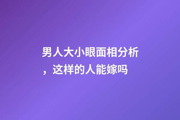 男人大小眼面相分析，这样的人能嫁吗?