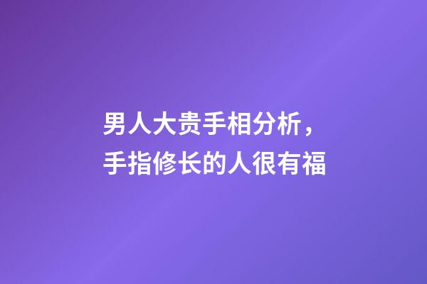 男人大贵手相分析，手指修长的人很有福