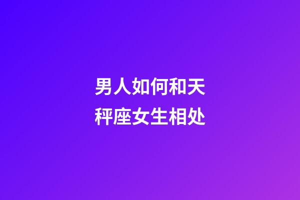 男人如何和天秤座女生相处-第1张-星座运势-玄机派