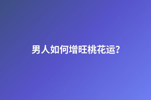 男人如何增旺桃花运？