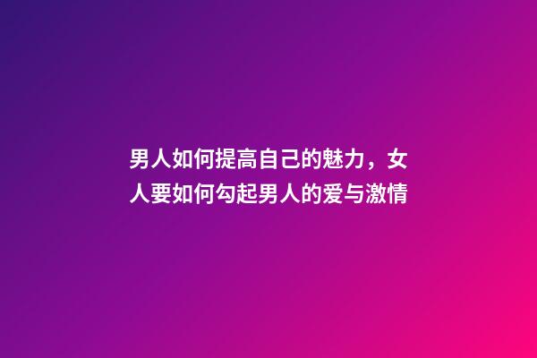 男人如何提高自己的魅力，女人要如何勾起男人的爱与激情-第1张-观点-玄机派