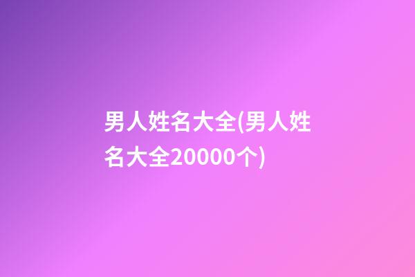 男人姓名大全(男人姓名大全20000个)