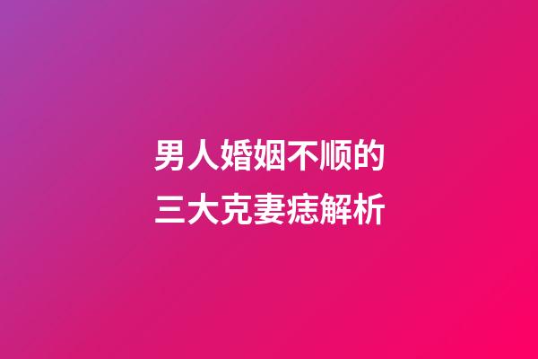 男人婚姻不顺的三大克妻痣解析