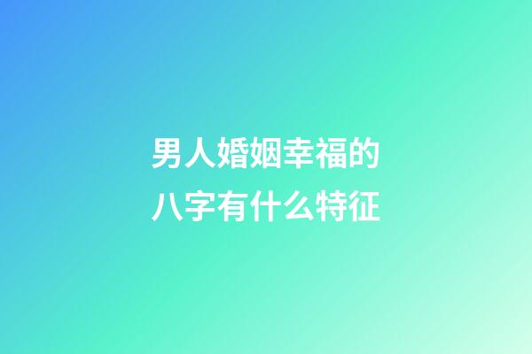 男人婚姻幸福的八字有什么特征