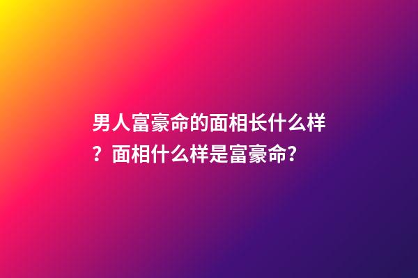 男人富豪命的面相长什么样？面相什么样是富豪命？