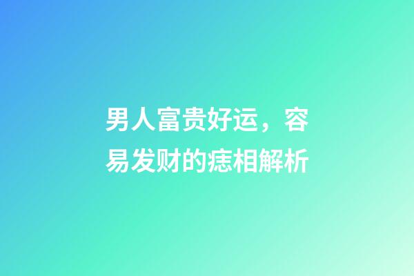男人富贵好运，容易发财的痣相解析