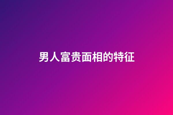 男人富贵面相的特征