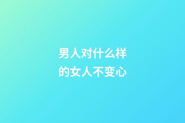 男人对什么样的女人不变心
