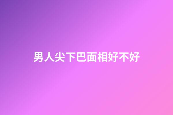 男人尖下巴面相好不好