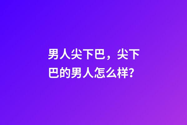 男人尖下巴，尖下巴的男人怎么样？
