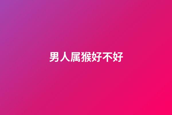 男人属猴好不好