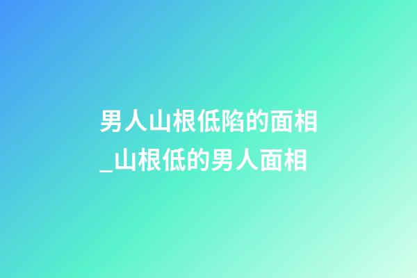 男人山根低陷的面相_山根低的男人面相