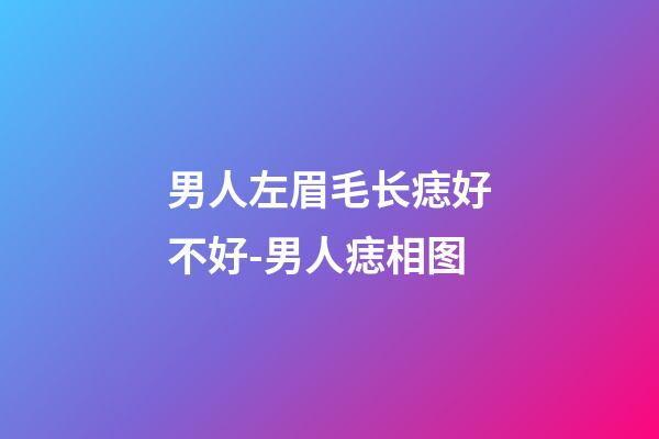 男人左眉毛长痣好不好-男人痣相图