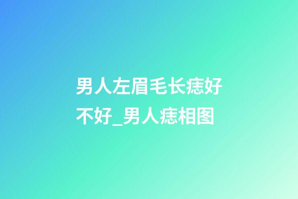 男人左眉毛长痣好不好_男人痣相图