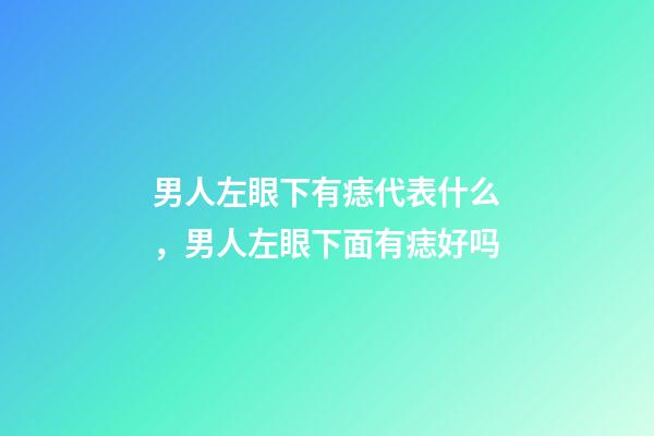 男人左眼下有痣代表什么，男人左眼下面有痣好吗