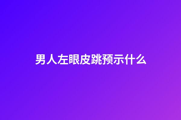 男人左眼皮跳预示什么