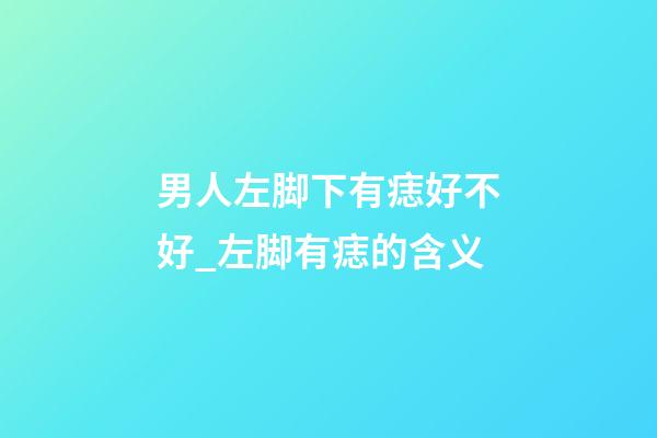 男人左脚下有痣好不好_左脚有痣的含义