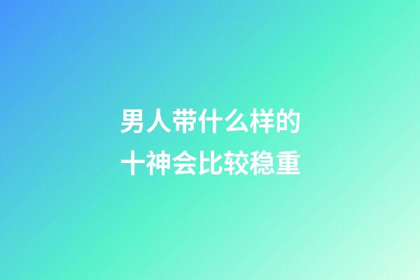 男人带什么样的十神会比较稳重