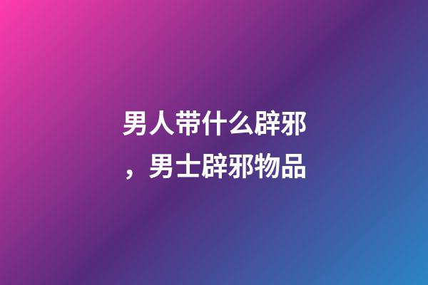 男人带什么辟邪，男士辟邪物品