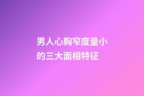 男人心胸窄度量小的三大面相特征