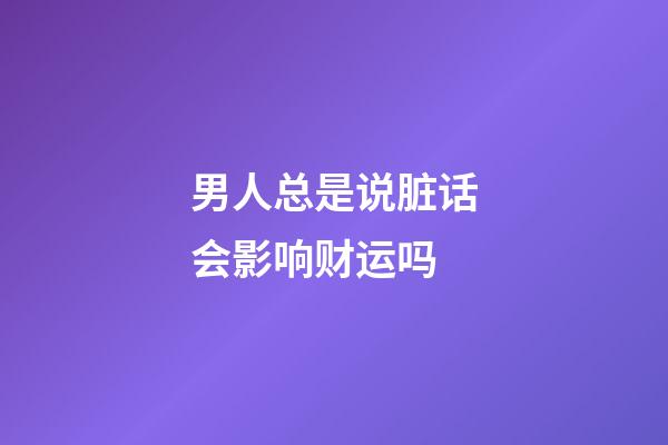 男人总是说脏话会影响财运吗