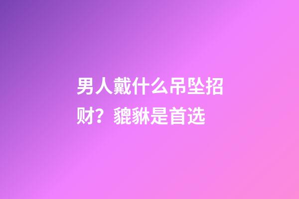 男人戴什么吊坠招财？貔貅是首选
