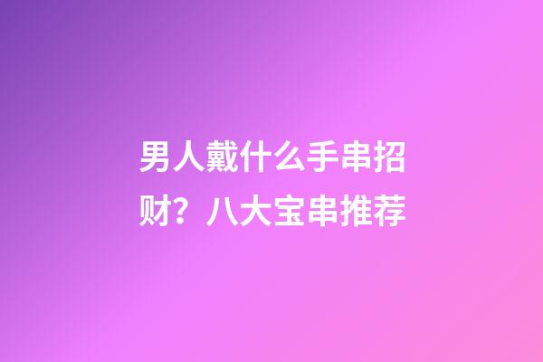 男人戴什么手串招财？八大宝串推荐