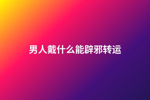 男人戴什么能辟邪转运