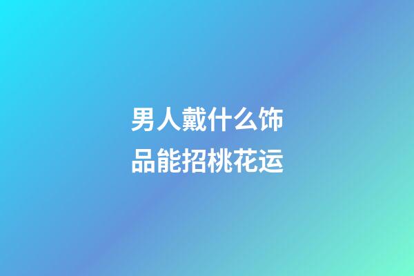 男人戴什么饰品能招桃花运