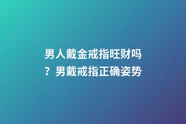 男人戴金戒指旺财吗？男戴戒指正确姿势