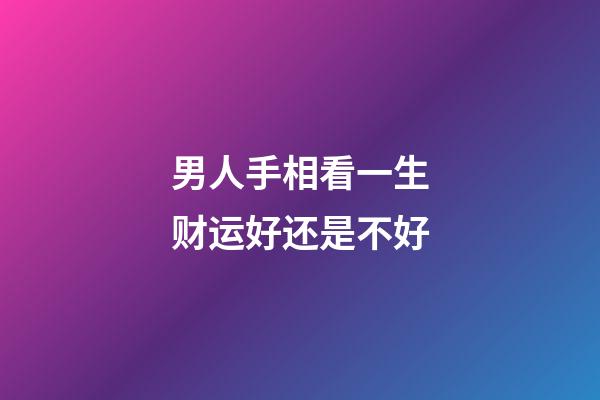 男人手相看一生财运好还是不好