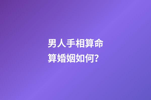 男人手相算命算婚姻如何？
