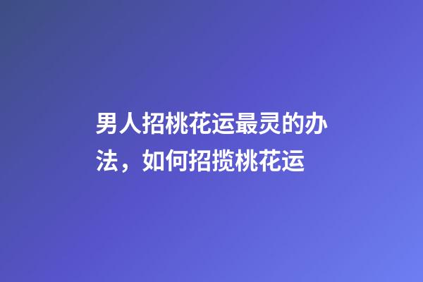 男人招桃花运最灵的办法，如何招揽桃花运