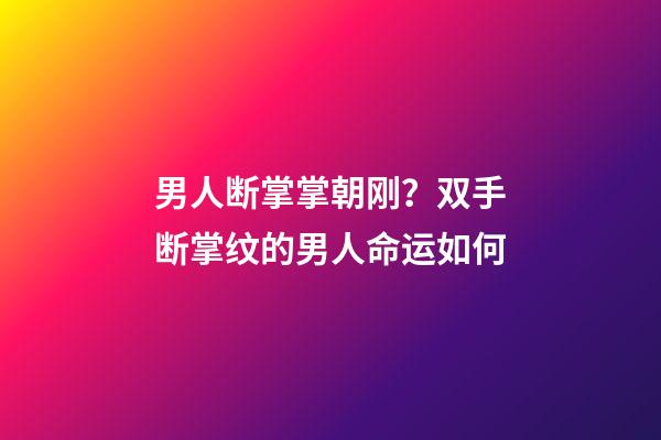 男人断掌掌朝刚？双手断掌纹的男人命运如何