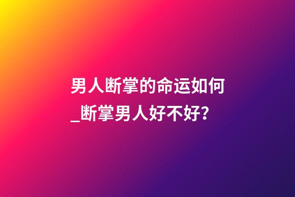 男人断掌的命运如何_断掌男人好不好？