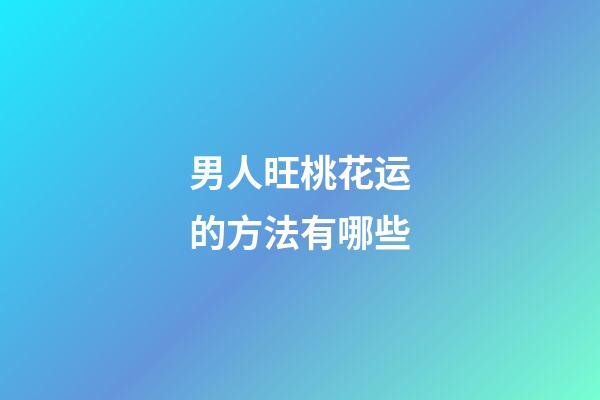男人旺桃花运的方法有哪些