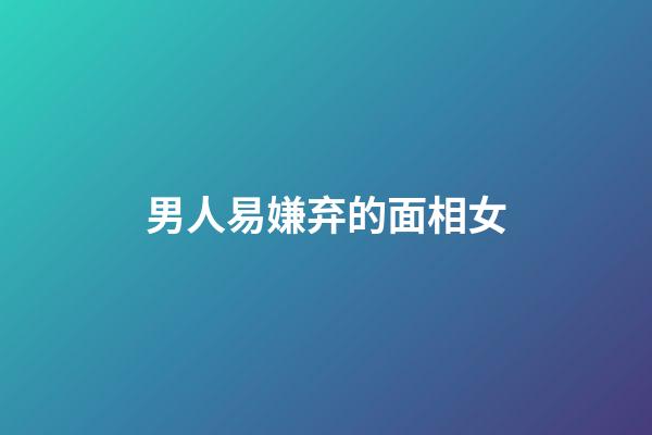 男人易嫌弃的面相女