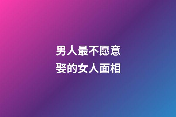 男人最不愿意娶的女人面相
