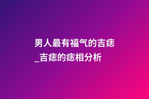 男人最有福气的吉痣_吉痣的痣相分析