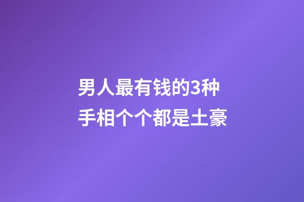 男人最有钱的3种手相个个都是土豪
