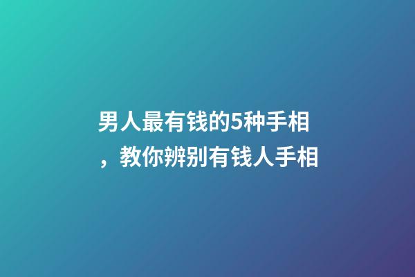 男人最有钱的5种手相，教你辨别有钱人手相