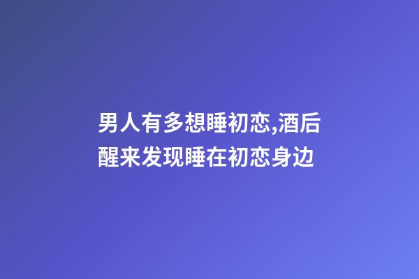男人有多想睡初恋,酒后醒来发现睡在初恋身边-第1张-观点-玄机派