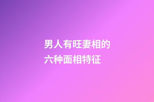 男人有旺妻相的六种面相特征