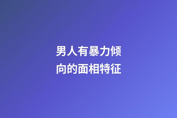 男人有暴力倾向的面相特征