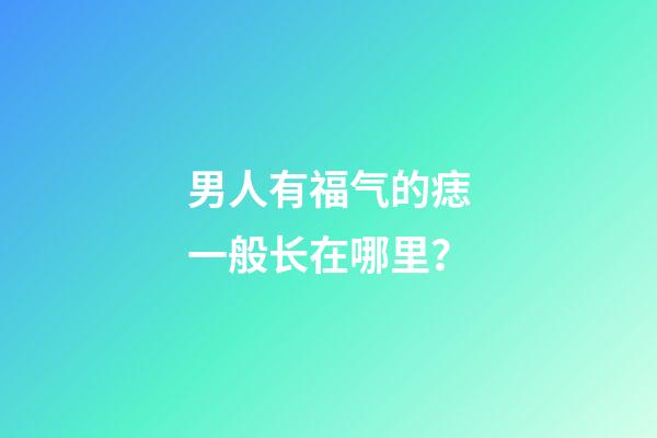 男人有福气的痣一般长在哪里？