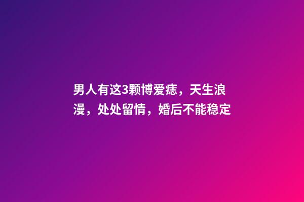 男人有这3颗博爱痣，天生浪漫，处处留情，婚后不能稳定