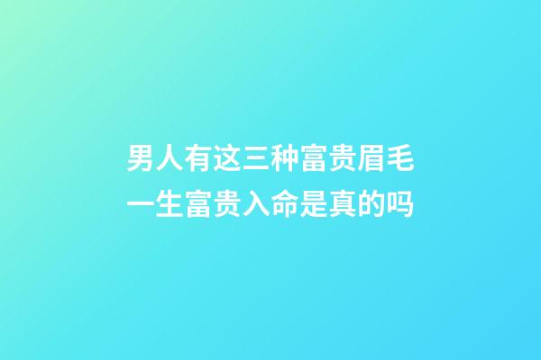 男人有这三种富贵眉毛一生富贵入命是真的吗