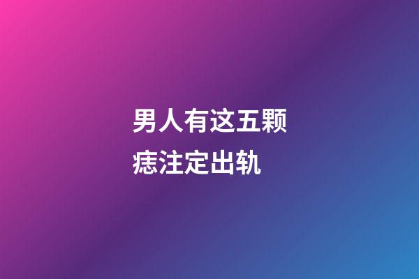男人有这五颗痣注定出轨
