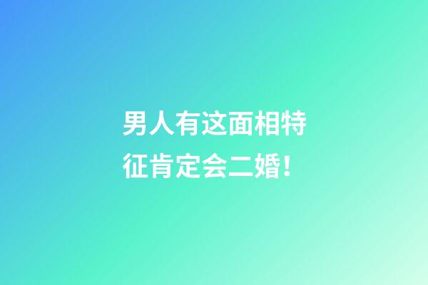 男人有这面相特征肯定会二婚！