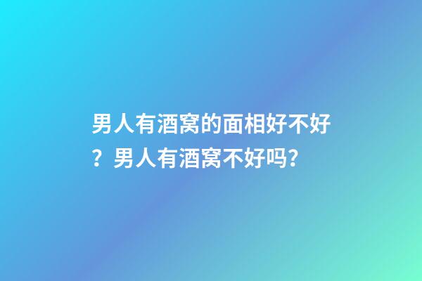 男人有酒窝的面相好不好？男人有酒窝不好吗？